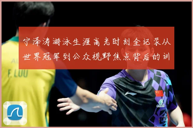 宁泽涛游泳生涯高光时刻全记录从世界冠军到公众视野焦点背后的训练秘诀与成长历程