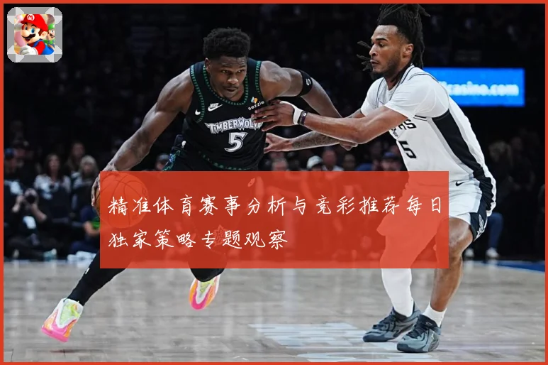 精准体育赛事分析与竞彩推荐每日独家策略专题观察
