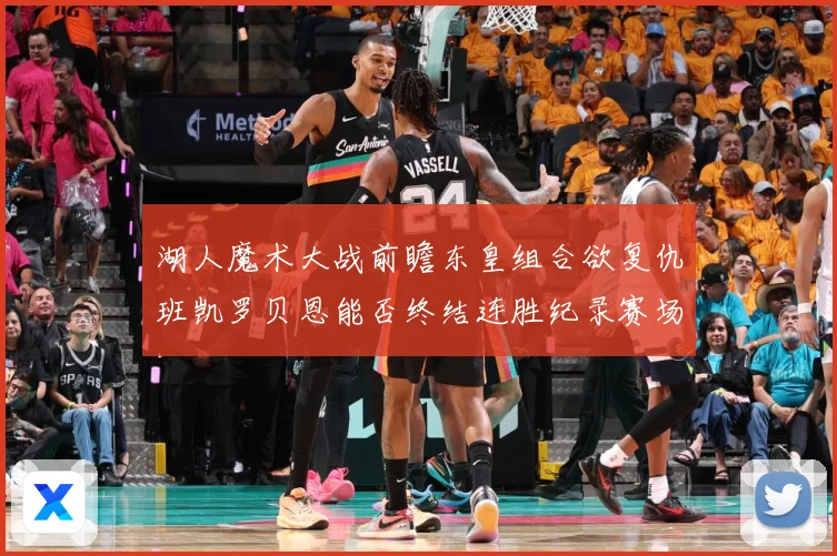 湖人魔术大战前瞻东皇组合欲复仇班凯罗贝恩能否终结连胜纪录赛场复盘