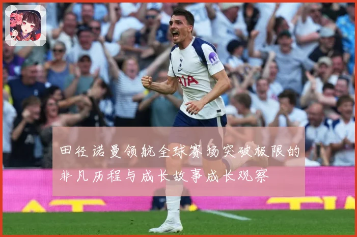 田径诺曼领航全球赛场突破极限的非凡历程与成长故事成长观察