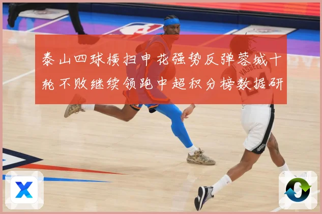 泰山四球横扫申花强势反弹蓉城十轮不败继续领跑中超积分榜数据研判