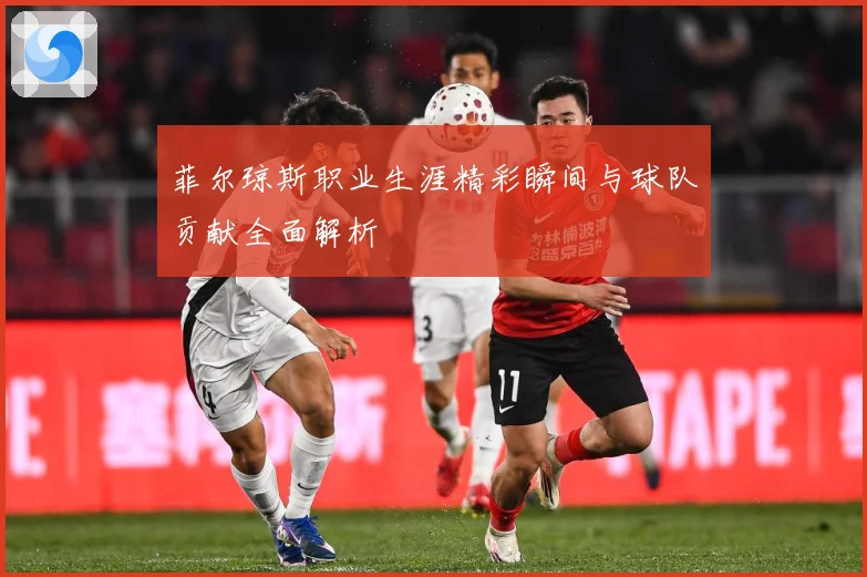 菲尔琼斯职业生涯精彩瞬间与球队贡献全面解析