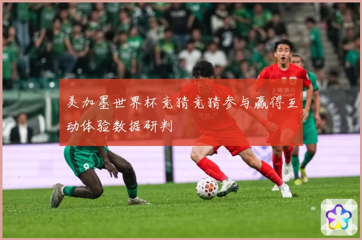 美加墨世界杯竞猜竞猜参与赢得互动体验数据研判