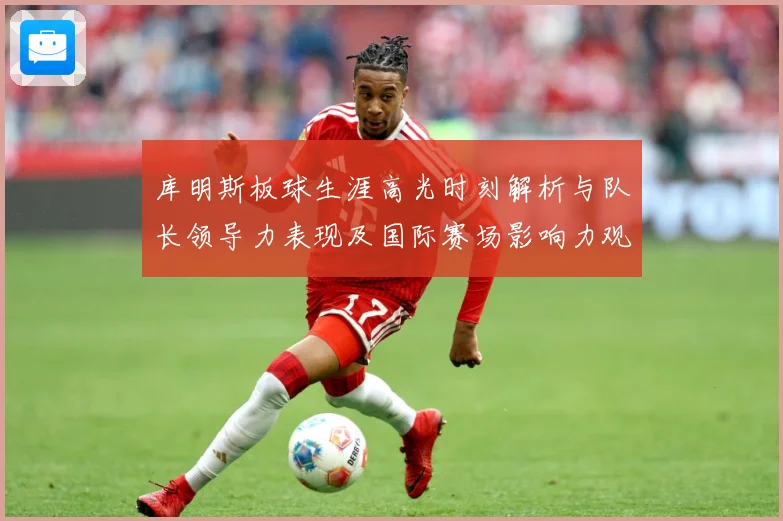 库明斯板球生涯高光时刻解析与队长领导力表现及国际赛场影响力观察