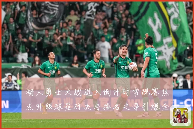 湖人勇士大战进入倒计时常规赛焦点升级球星对决与排名之争引爆全场期待解析