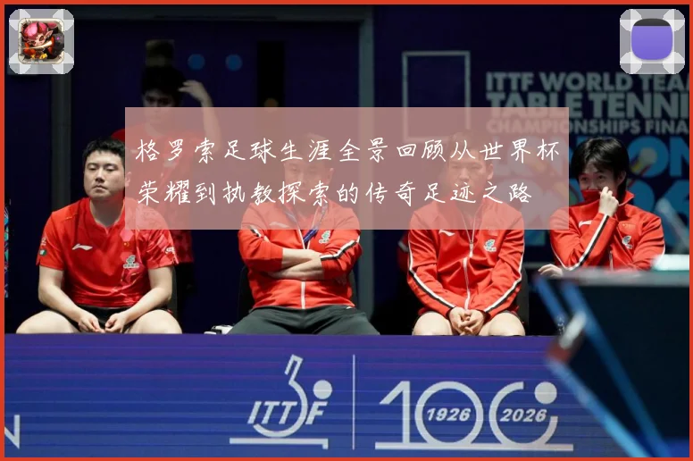 格罗索足球生涯全景回顾从世界杯荣耀到执教探索的传奇足迹之路