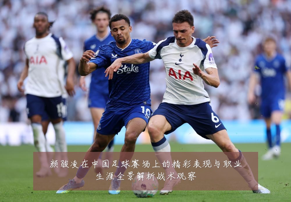 颜骏凌在中国足球赛场上的精彩表现与职业生涯全景解析战术观察