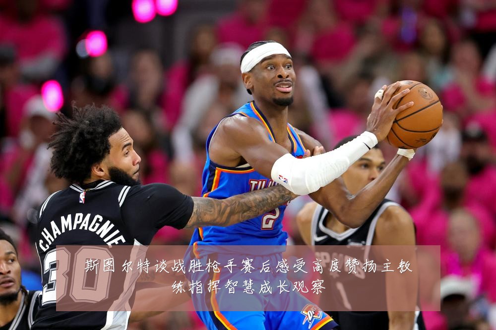 斯图尔特谈战胜枪手赛后感受高度赞扬主教练指挥智慧成长观察