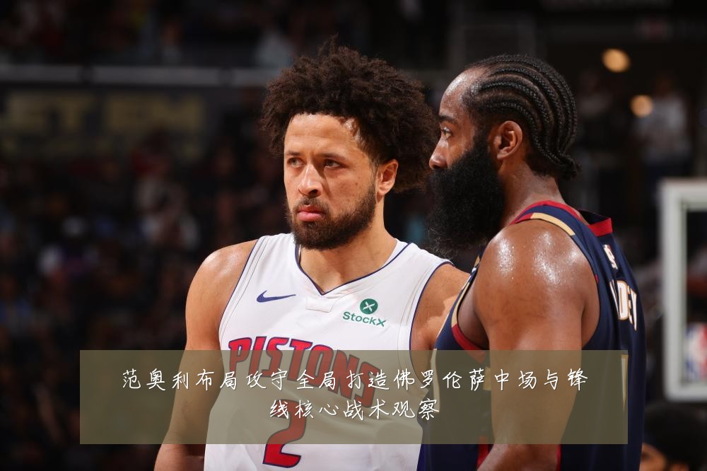 范奥利布局攻守全局打造佛罗伦萨中场与锋线核心战术观察