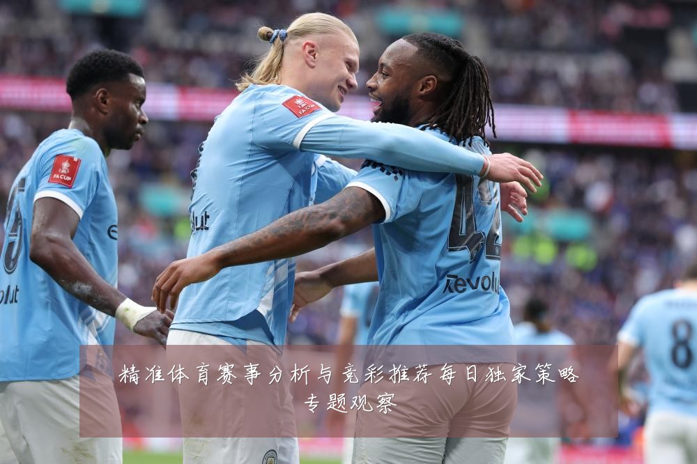 精准体育赛事分析与竞彩推荐每日独家策略专题观察