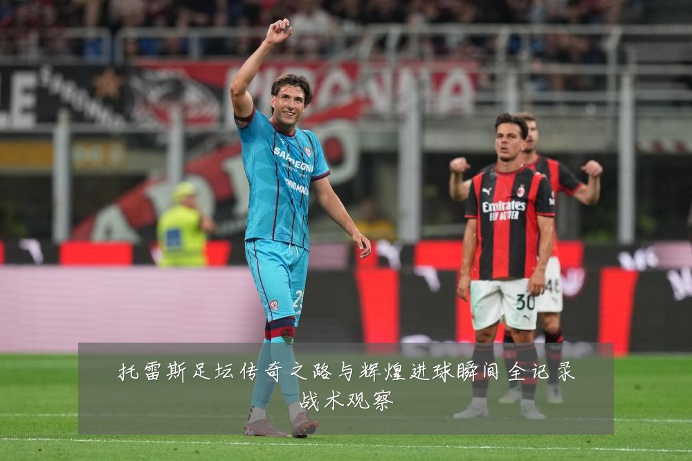 托雷斯足坛传奇之路与辉煌进球瞬间全记录战术观察